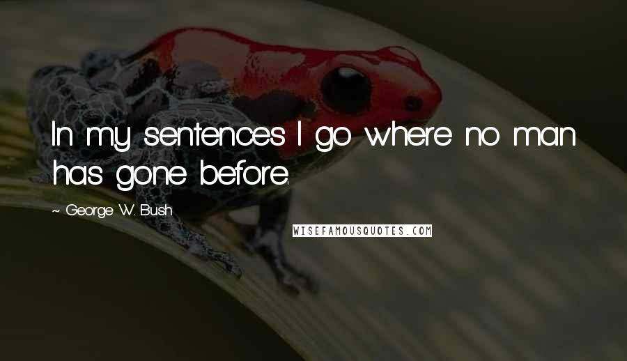George W. Bush Quotes: In my sentences I go where no man has gone before.
