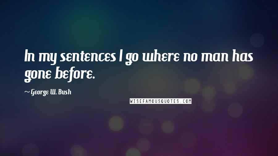 George W. Bush Quotes: In my sentences I go where no man has gone before.