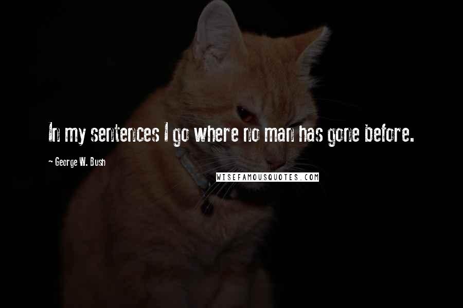 George W. Bush Quotes: In my sentences I go where no man has gone before.