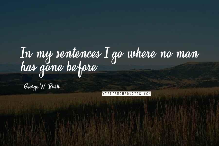 George W. Bush Quotes: In my sentences I go where no man has gone before.