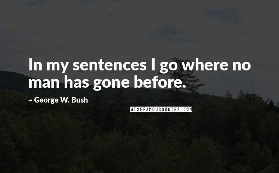 George W. Bush Quotes: In my sentences I go where no man has gone before.