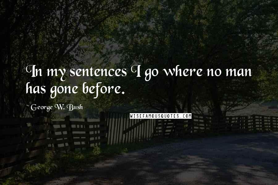 George W. Bush Quotes: In my sentences I go where no man has gone before.
