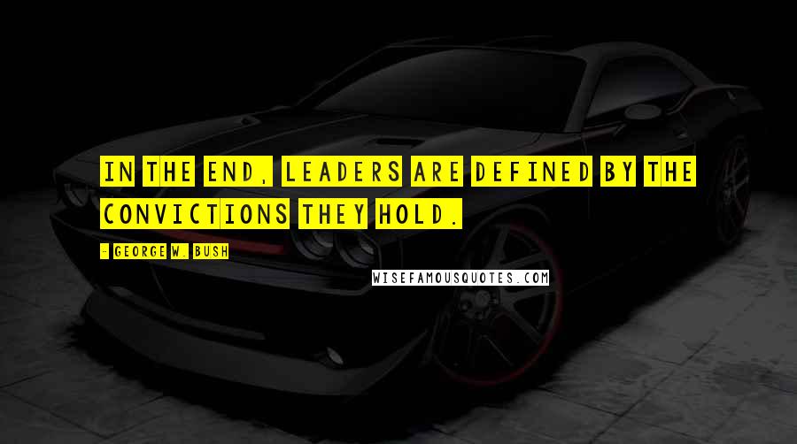 George W. Bush Quotes: In the end, leaders are defined by the convictions they hold.