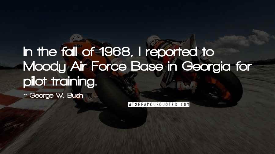 George W. Bush Quotes: In the fall of 1968, I reported to Moody Air Force Base in Georgia for pilot training.
