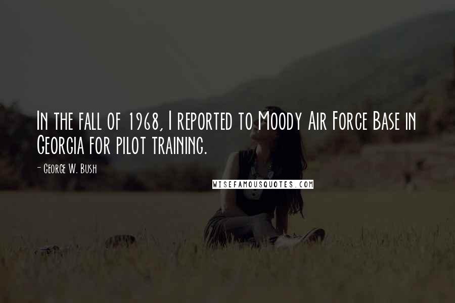 George W. Bush Quotes: In the fall of 1968, I reported to Moody Air Force Base in Georgia for pilot training.