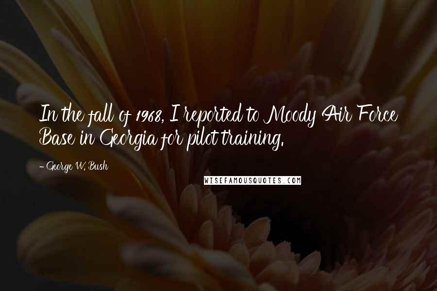 George W. Bush Quotes: In the fall of 1968, I reported to Moody Air Force Base in Georgia for pilot training.