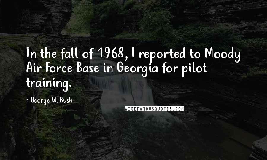 George W. Bush Quotes: In the fall of 1968, I reported to Moody Air Force Base in Georgia for pilot training.