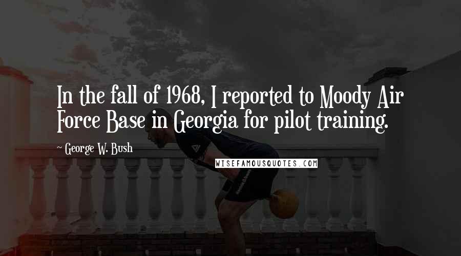 George W. Bush Quotes: In the fall of 1968, I reported to Moody Air Force Base in Georgia for pilot training.