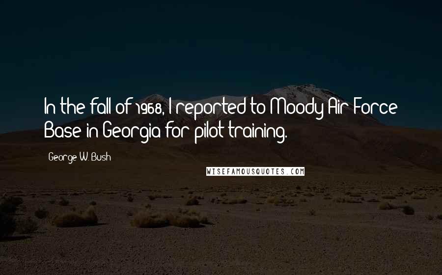 George W. Bush Quotes: In the fall of 1968, I reported to Moody Air Force Base in Georgia for pilot training.