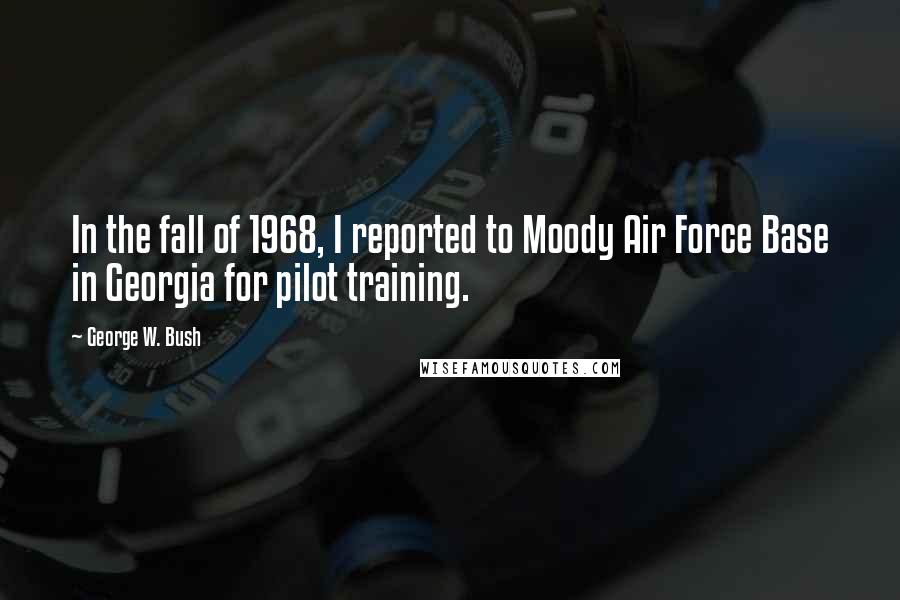 George W. Bush Quotes: In the fall of 1968, I reported to Moody Air Force Base in Georgia for pilot training.