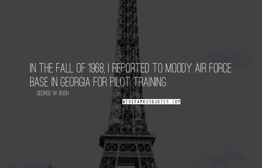 George W. Bush Quotes: In the fall of 1968, I reported to Moody Air Force Base in Georgia for pilot training.