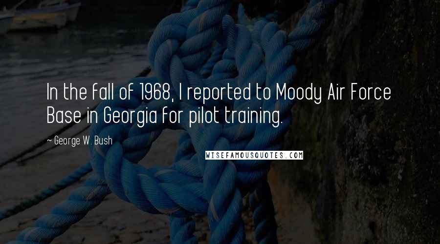 George W. Bush Quotes: In the fall of 1968, I reported to Moody Air Force Base in Georgia for pilot training.