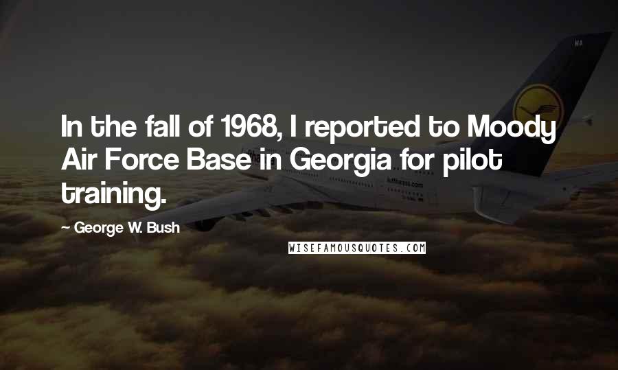 George W. Bush Quotes: In the fall of 1968, I reported to Moody Air Force Base in Georgia for pilot training.