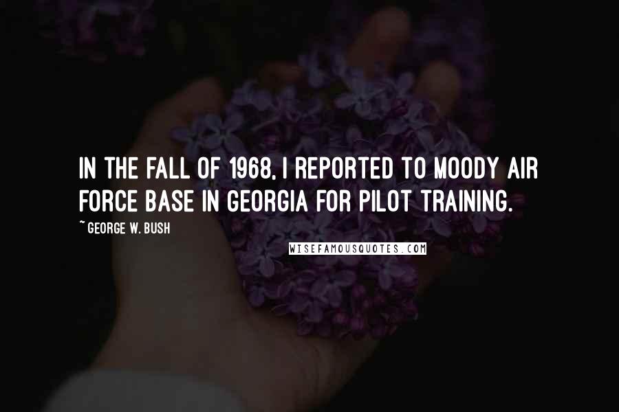 George W. Bush Quotes: In the fall of 1968, I reported to Moody Air Force Base in Georgia for pilot training.