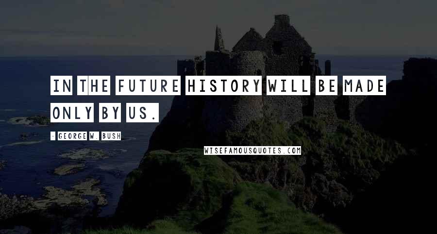 George W. Bush Quotes: In the future history will be made only by us.