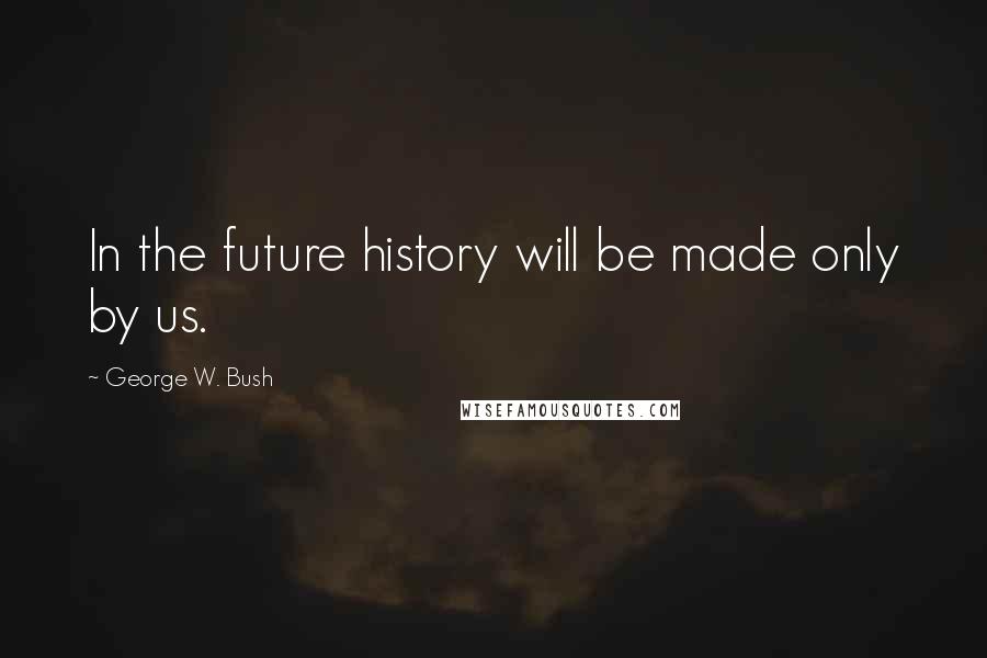 George W. Bush Quotes: In the future history will be made only by us.