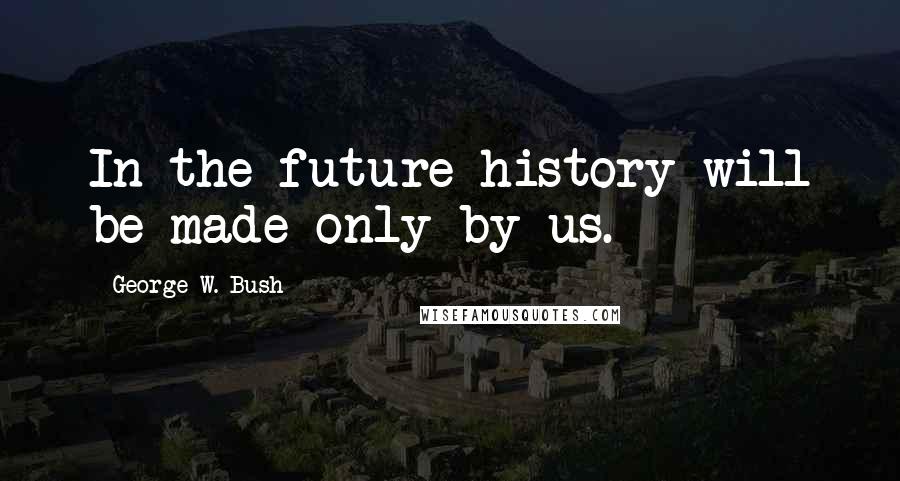 George W. Bush Quotes: In the future history will be made only by us.