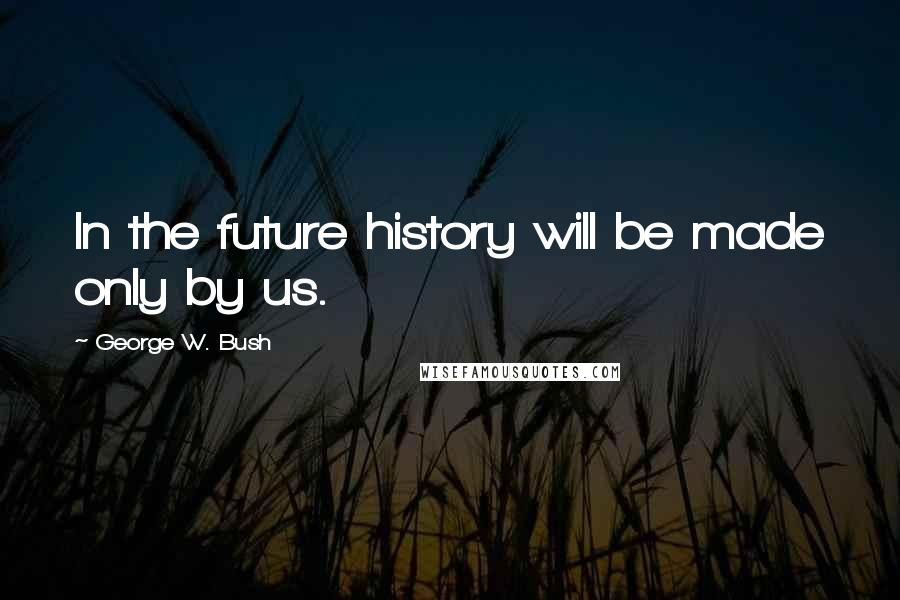 George W. Bush Quotes: In the future history will be made only by us.