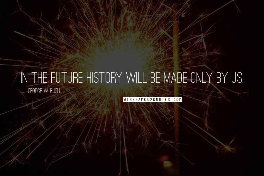 George W. Bush Quotes: In the future history will be made only by us.