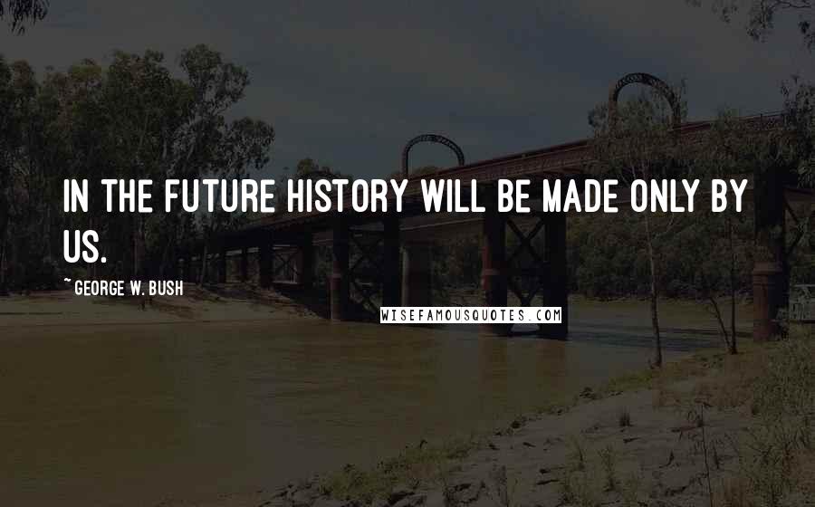 George W. Bush Quotes: In the future history will be made only by us.