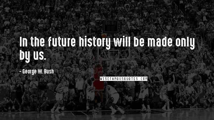 George W. Bush Quotes: In the future history will be made only by us.