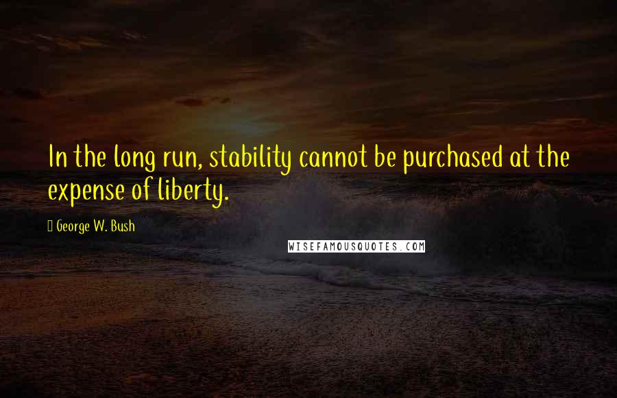 George W. Bush Quotes: In the long run, stability cannot be purchased at the expense of liberty.