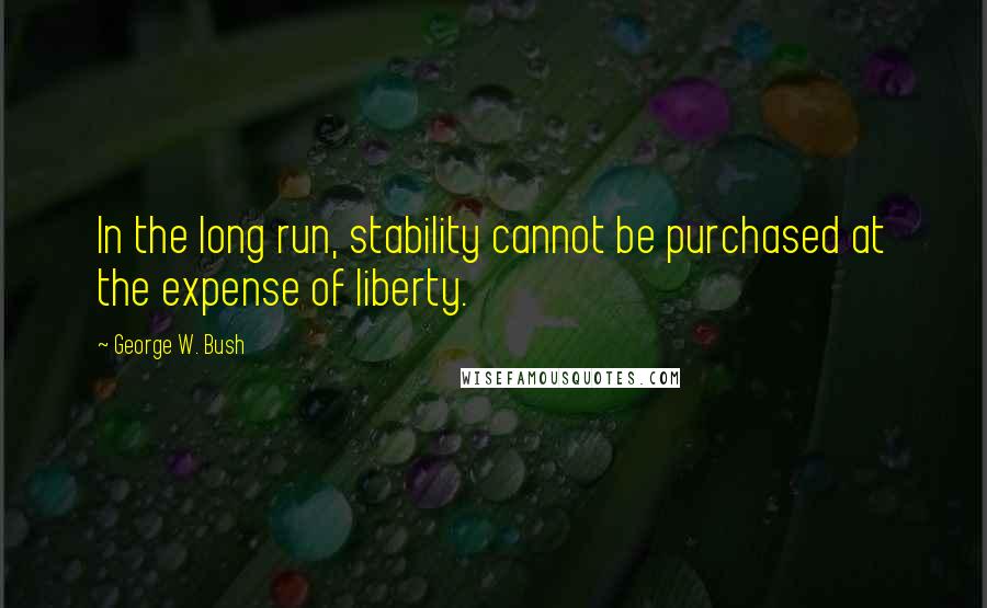 George W. Bush Quotes: In the long run, stability cannot be purchased at the expense of liberty.