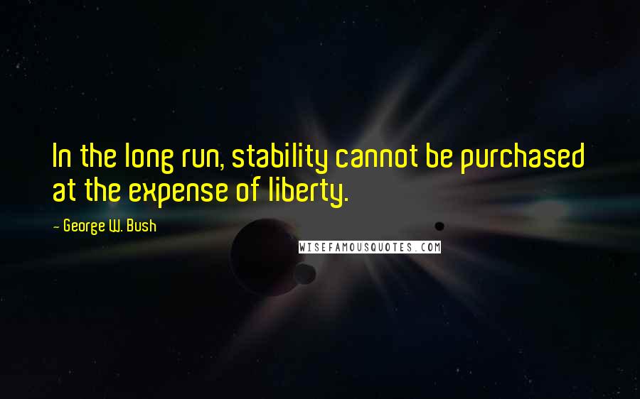 George W. Bush Quotes: In the long run, stability cannot be purchased at the expense of liberty.
