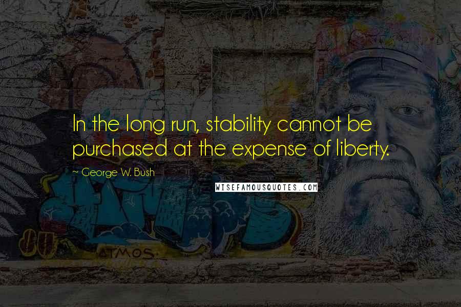 George W. Bush Quotes: In the long run, stability cannot be purchased at the expense of liberty.