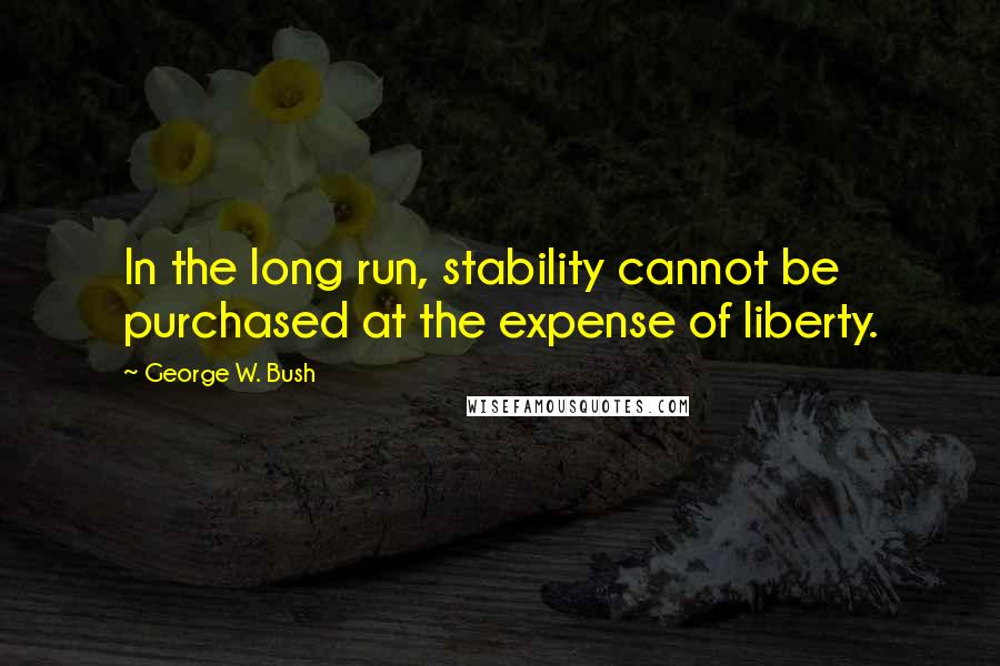 George W. Bush Quotes: In the long run, stability cannot be purchased at the expense of liberty.