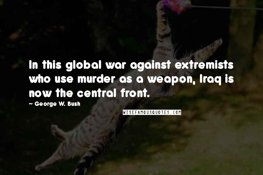 George W. Bush Quotes: In this global war against extremists who use murder as a weapon, Iraq is now the central front.