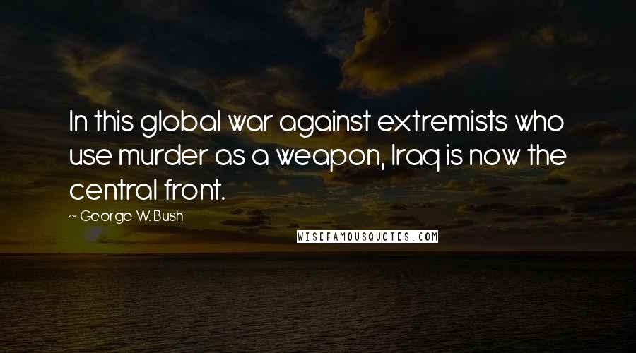 George W. Bush Quotes: In this global war against extremists who use murder as a weapon, Iraq is now the central front.