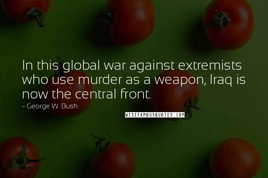 George W. Bush Quotes: In this global war against extremists who use murder as a weapon, Iraq is now the central front.