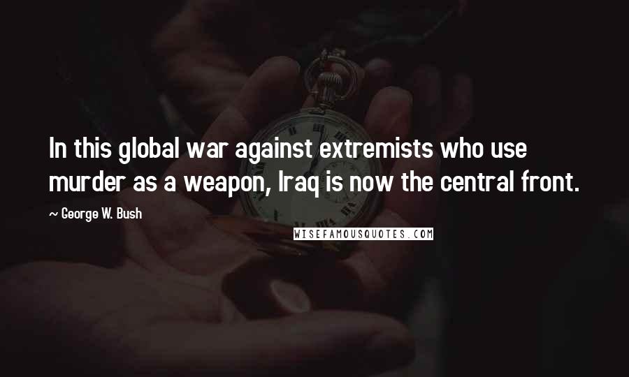George W. Bush Quotes: In this global war against extremists who use murder as a weapon, Iraq is now the central front.