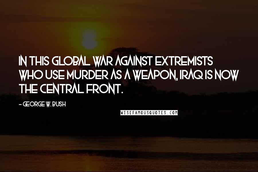 George W. Bush Quotes: In this global war against extremists who use murder as a weapon, Iraq is now the central front.