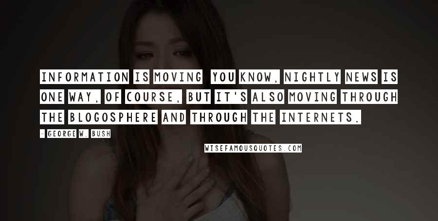 George W. Bush Quotes: Information is moving  you know, nightly news is one way, of course, but it's also moving through the blogosphere and through the Internets.