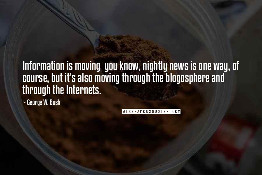 George W. Bush Quotes: Information is moving you know, nightly news is one way, of course, but it's also moving through the blogosphere and through the Internets.