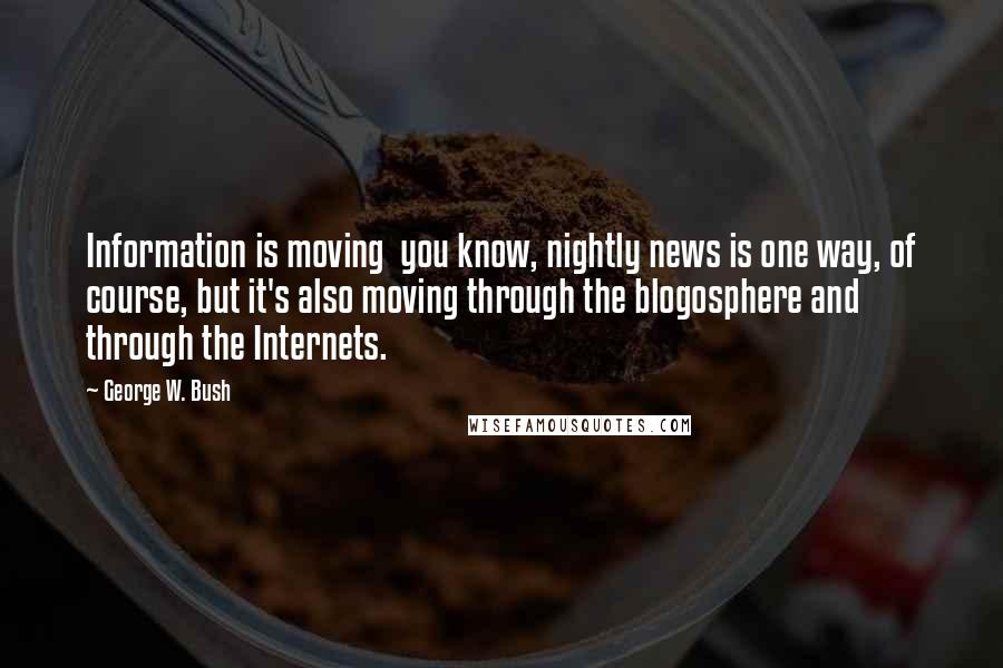 George W. Bush Quotes: Information is moving  you know, nightly news is one way, of course, but it's also moving through the blogosphere and through the Internets.