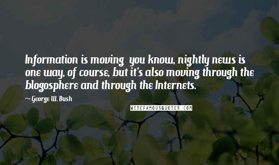 George W. Bush Quotes: Information is moving  you know, nightly news is one way, of course, but it's also moving through the blogosphere and through the Internets.