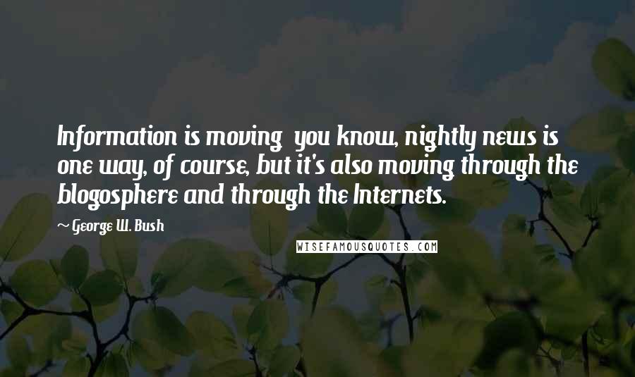 George W. Bush Quotes: Information is moving you know, nightly news is one way, of course, but it's also moving through the blogosphere and through the Internets.