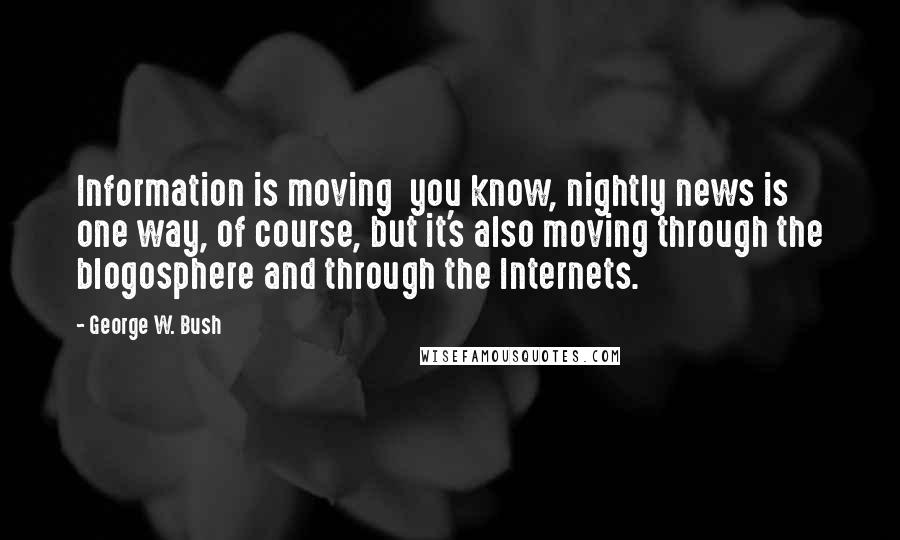 George W. Bush Quotes: Information is moving  you know, nightly news is one way, of course, but it's also moving through the blogosphere and through the Internets.