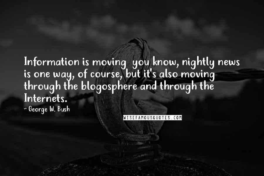 George W. Bush Quotes: Information is moving  you know, nightly news is one way, of course, but it's also moving through the blogosphere and through the Internets.