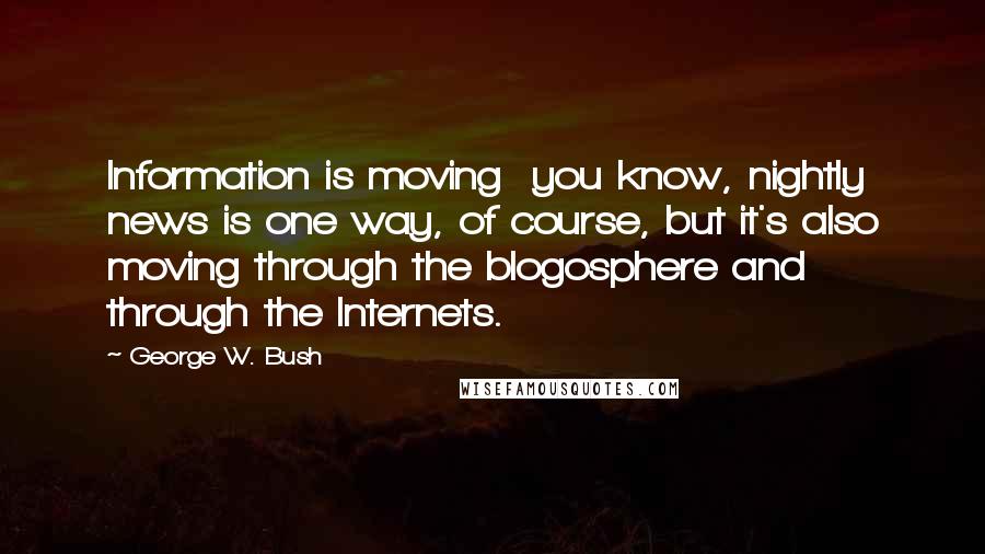 George W. Bush Quotes: Information is moving you know, nightly news is one way, of course, but it's also moving through the blogosphere and through the Internets.
