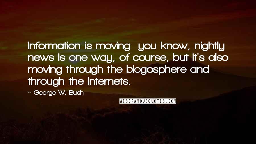 George W. Bush Quotes: Information is moving  you know, nightly news is one way, of course, but it's also moving through the blogosphere and through the Internets.