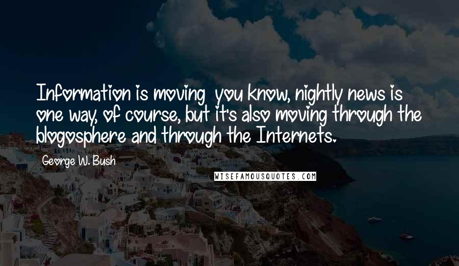 George W. Bush Quotes: Information is moving you know, nightly news is one way, of course, but it's also moving through the blogosphere and through the Internets.