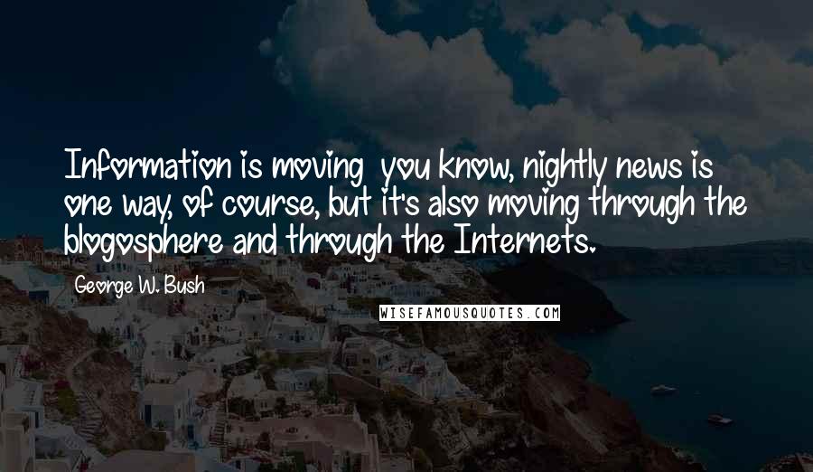 George W. Bush Quotes: Information is moving  you know, nightly news is one way, of course, but it's also moving through the blogosphere and through the Internets.