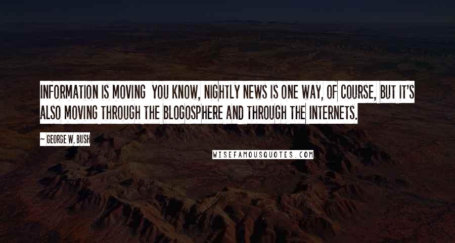 George W. Bush Quotes: Information is moving  you know, nightly news is one way, of course, but it's also moving through the blogosphere and through the Internets.