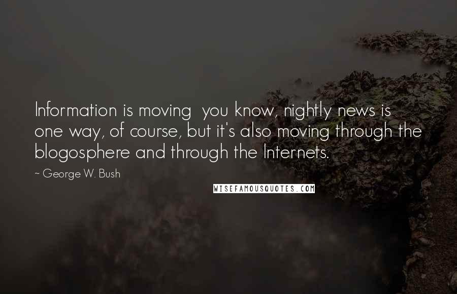 George W. Bush Quotes: Information is moving  you know, nightly news is one way, of course, but it's also moving through the blogosphere and through the Internets.