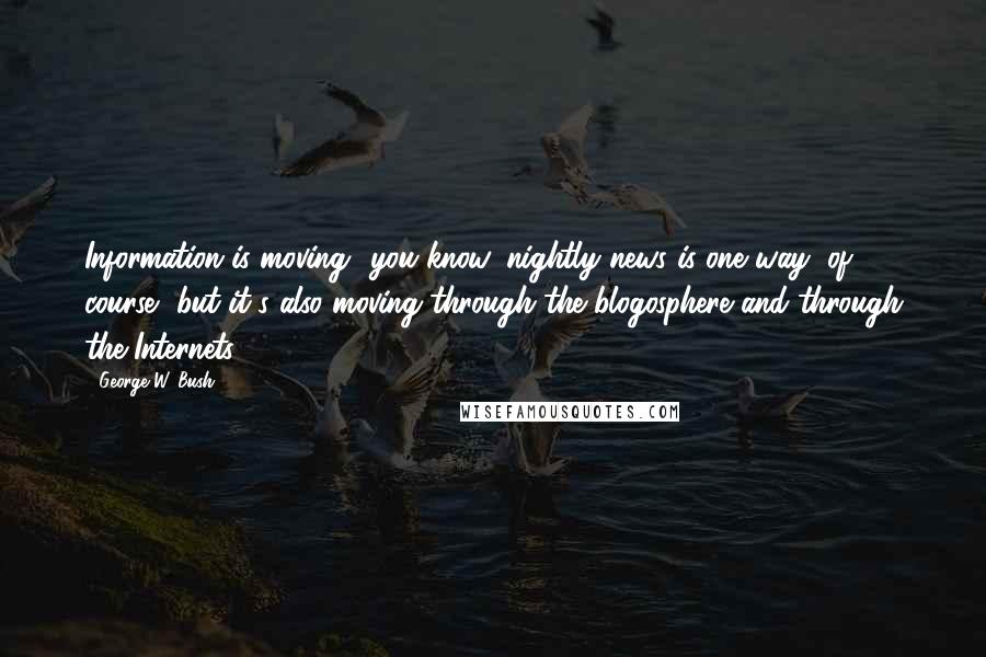 George W. Bush Quotes: Information is moving you know, nightly news is one way, of course, but it's also moving through the blogosphere and through the Internets.