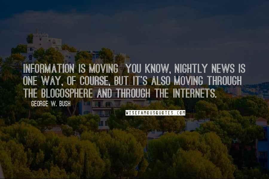 George W. Bush Quotes: Information is moving  you know, nightly news is one way, of course, but it's also moving through the blogosphere and through the Internets.